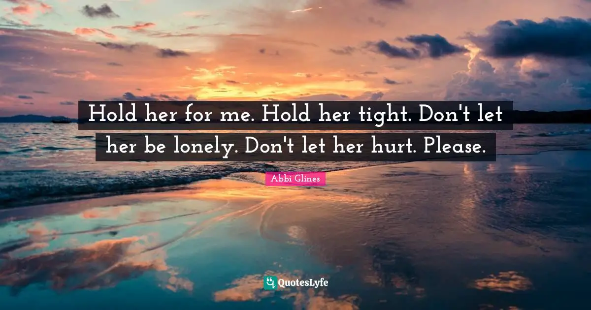 Hold her for me. Hold her tight. Don't let her be lonely. Don't let her hurt. Please.