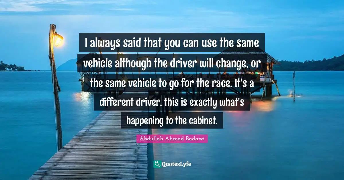 I always said that you can use the same vehicle although the driver will change, or the same vehicle to go for the race. It's a different driver, this is exactly what's happening to the cabinet.