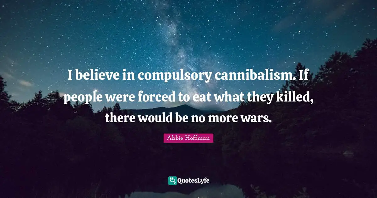 Abbie Hoffman Quotes: "I believe in compulsory cannibalism. If people were forced to eat what they killed, there would be no more wars."