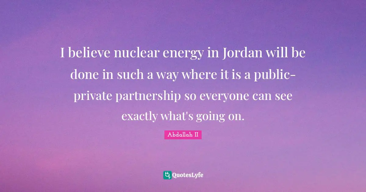 I believe nuclear energy in Jordan will be done in such a way where it is a public-private partnership so everyone can see exactly what's going on.
