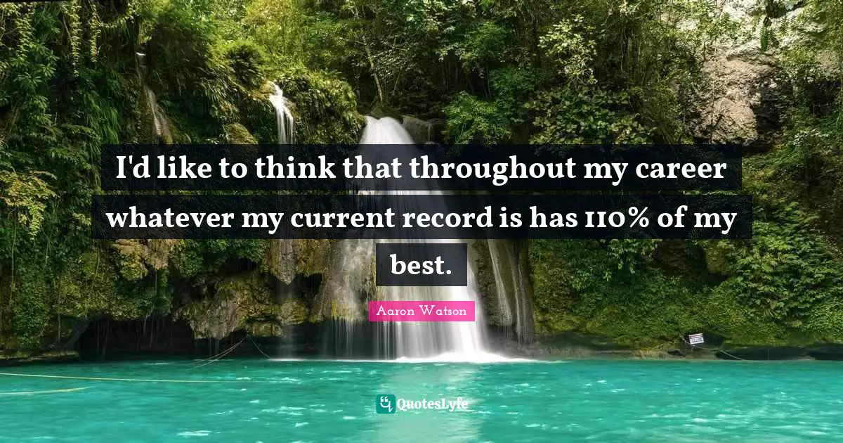 Aaron Watson Quotes: "I'd like to think that throughout my career whatever my current record is has 110% of my best."