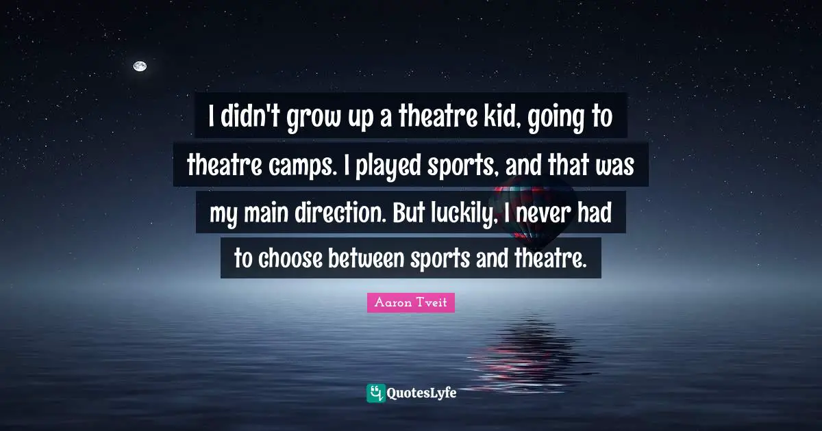 I didn't grow up a theatre kid, going to theatre camps. I played sports, and that was my main direction. But luckily, I never had to choose between sports and theatre.