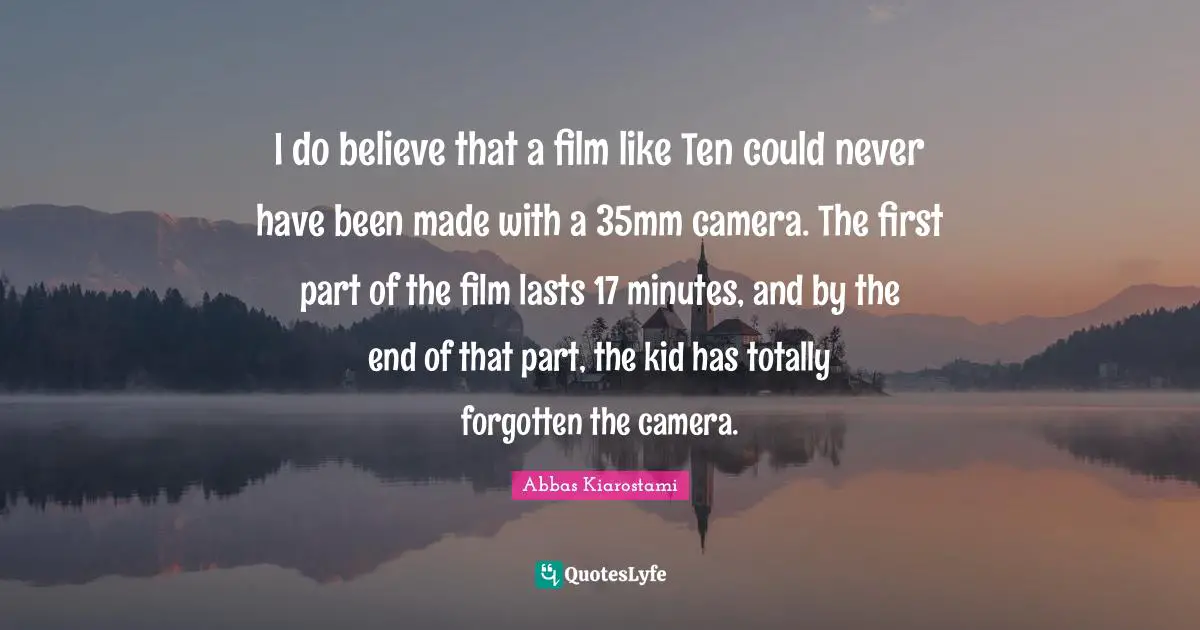 I do believe that a film like Ten could never have been made with a 35mm camera. The first part of the film lasts 17 minutes, and by the end of that part, the kid has totally forgotten the camera.