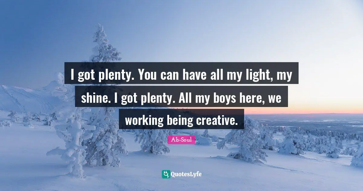 I got plenty. You can have all my light, my shine. I got plenty. All my boys here, we working being creative.