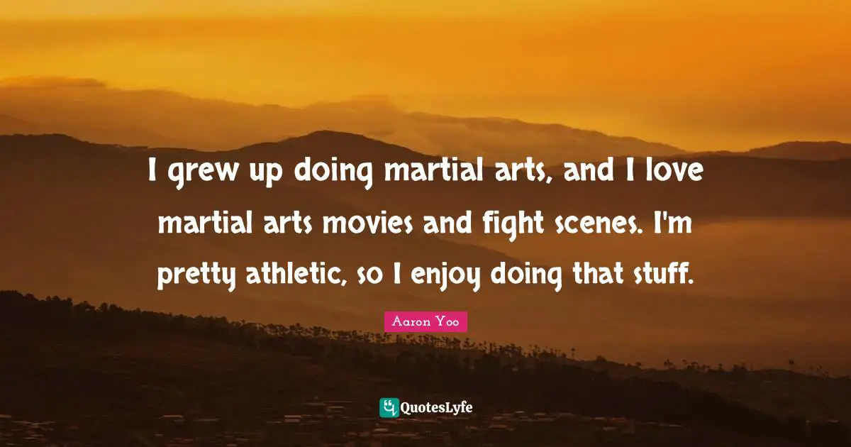 I grew up doing martial arts, and I love martial arts movies and fight scenes. I'm pretty athletic, so I enjoy doing that stuff.