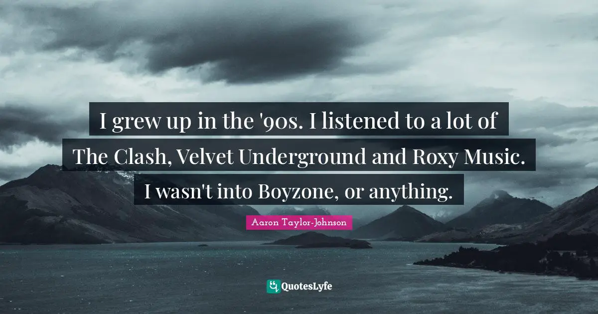 I grew up in the '90s. I listened to a lot of The Clash, Velvet Underground and Roxy Music. I wasn't into Boyzone, or anything.