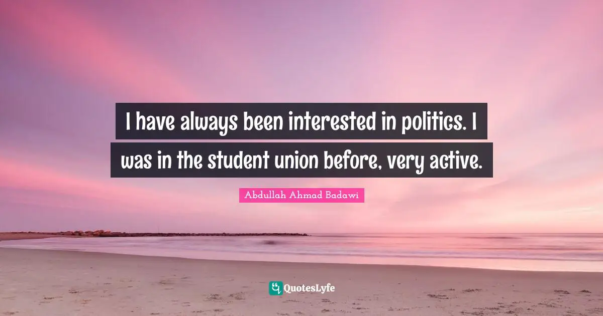 I have always been interested in politics. I was in the student union before, very active.