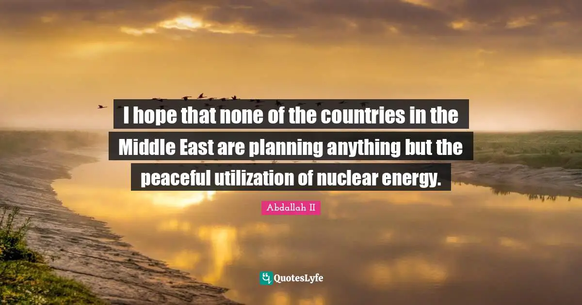 I hope that none of the countries in the Middle East are planning anything but the peaceful utilization of nuclear energy.