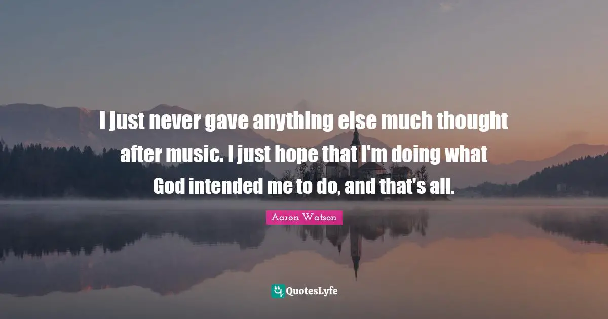Aaron Watson Quotes: "I just never gave anything else much thought after music. I just hope that I'm doing what God intended me to do, and that's all."