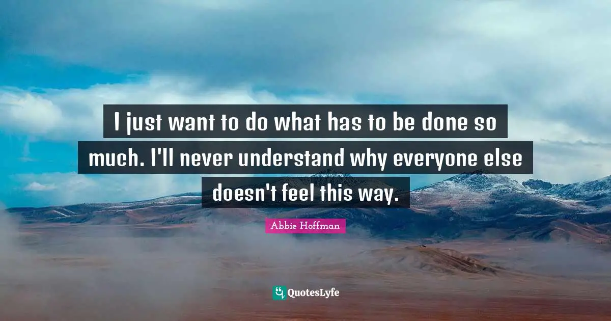I just want to do what has to be done so much. I'll never understand why everyone else doesn't feel this way.