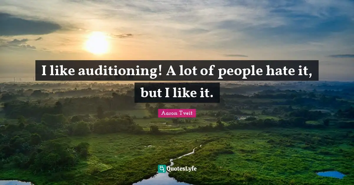 I like auditioning! A lot of people hate it, but I like it.