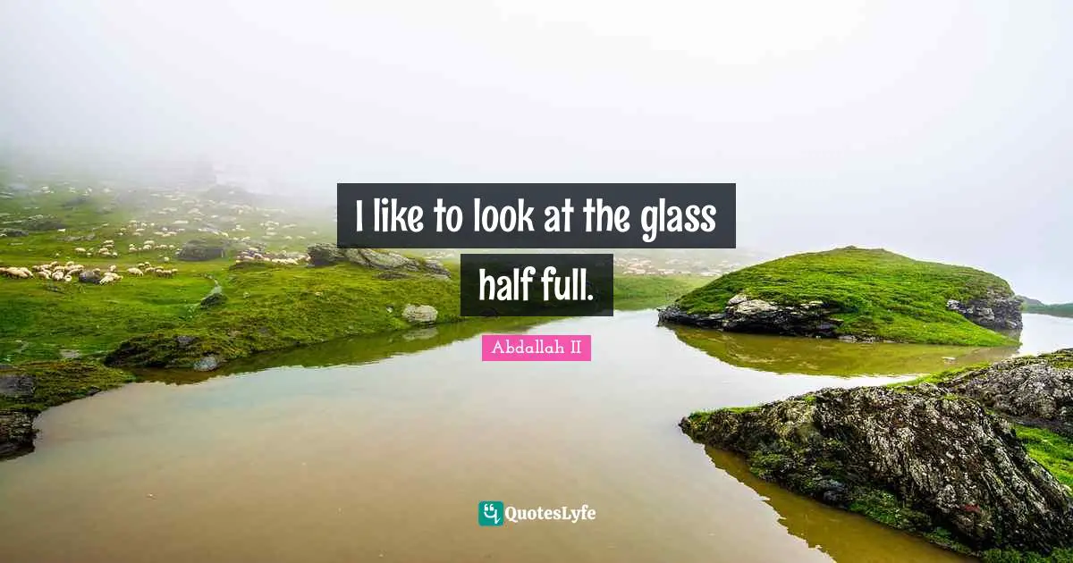 I like to look at the glass half full.