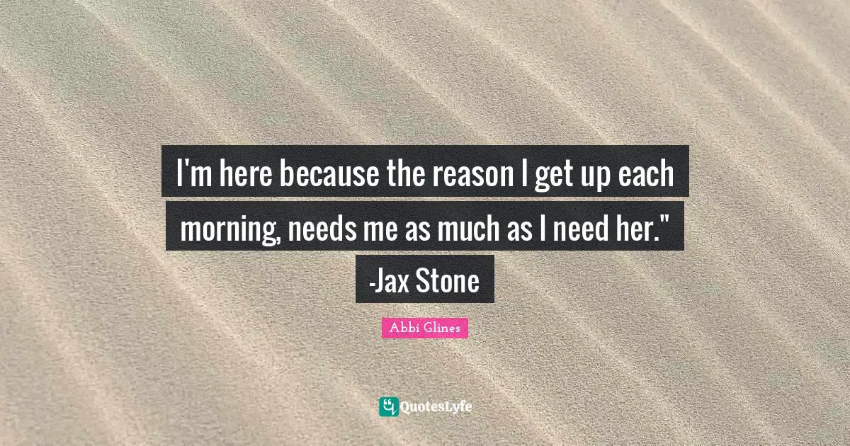 I'm here because the reason I get up each morning, needs me as much as I need her." -Jax Stone