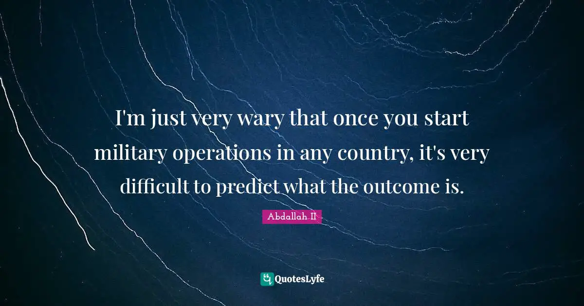 I'm just very wary that once you start military operations in any country, it's very difficult to predict what the outcome is.