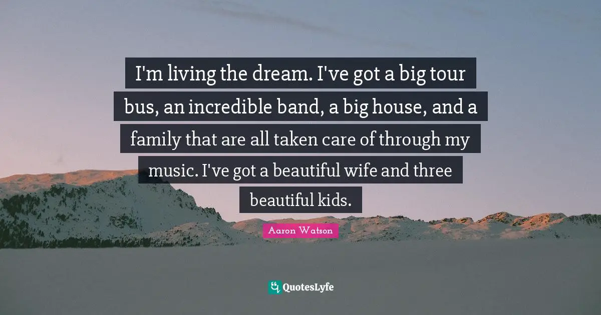Aaron Watson Quotes: "I'm living the dream. I've got a big tour bus, an incredible band, a big house, and a family that are all taken care of through my music. I've got a beautiful wife and three beautiful kids."