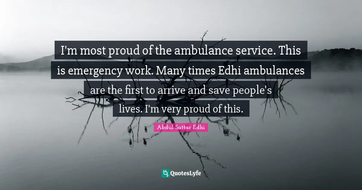 I'm most proud of the ambulance service. This is emergency work. Many times Edhi ambulances are the first to arrive and save people's lives. I'm very proud of this.