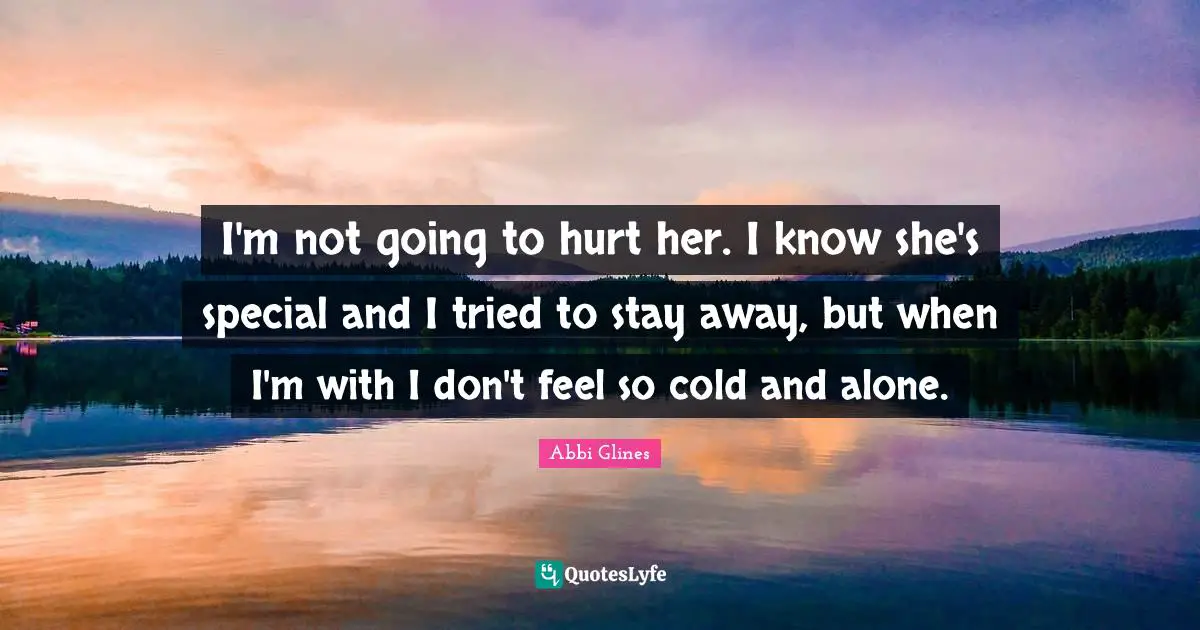 I'm not going to hurt her. I know she's special and I tried to stay away, but when I'm with I don't feel so cold and alone.