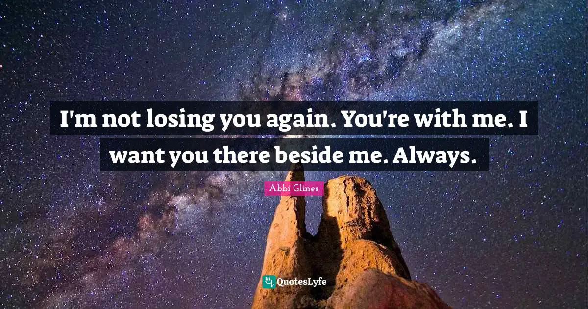 I'm not losing you again. You're with me. I want you there beside me. Always.