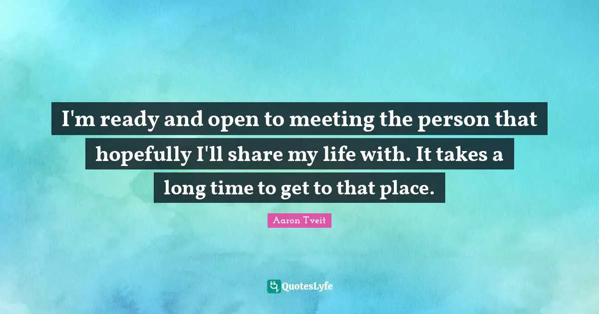 I'm ready and open to meeting the person that hopefully I'll share my life with. It takes a long time to get to that place.