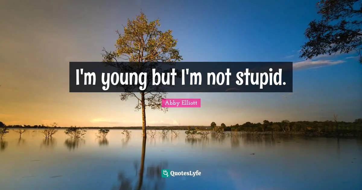 I'm young but I'm not stupid.