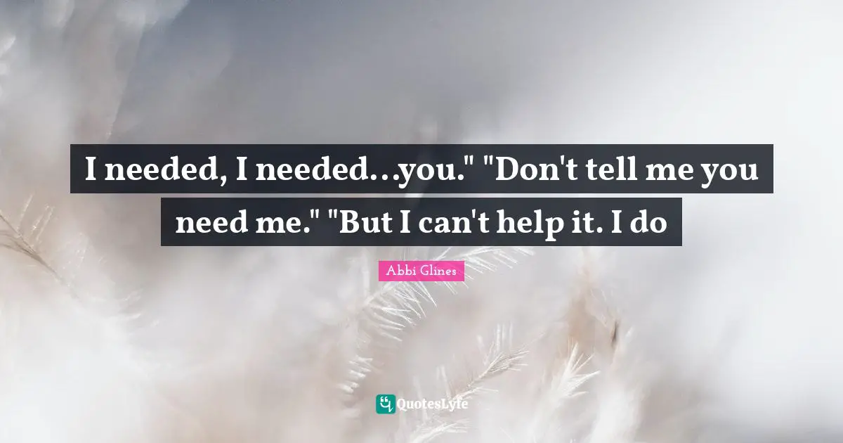 I needed, I needed...you." "Don't tell me you need me." "But I can't help it. I do