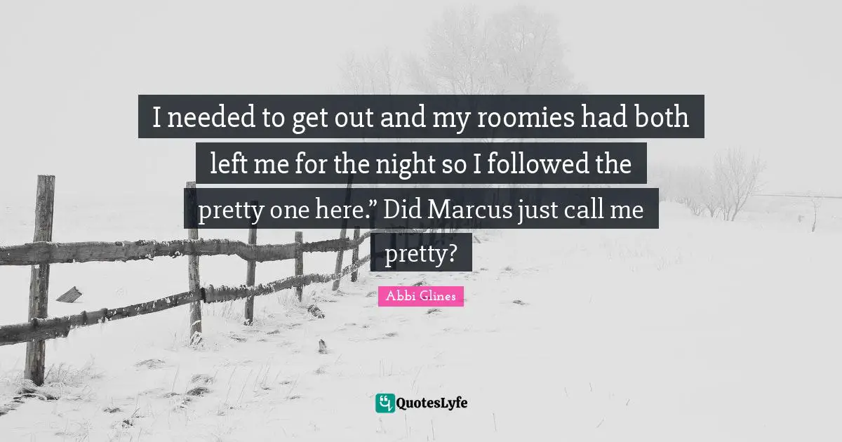 I needed to get out and my roomies had both left me for the night so I followed the pretty one here.” Did Marcus just call me pretty?