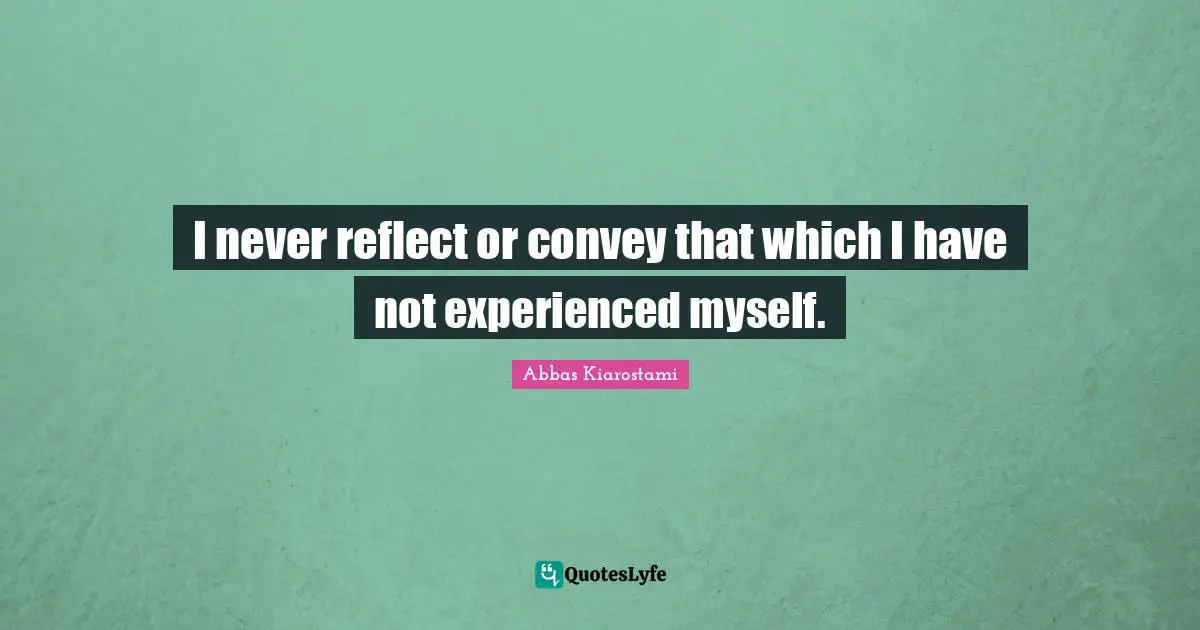 I never reflect or convey that which I have not experienced myself.