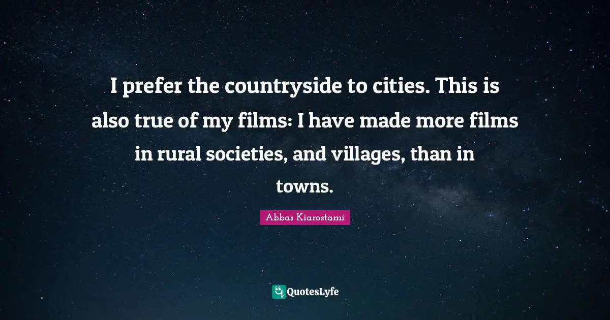 I prefer the countryside to cities. This is also true of my films: I have made more films in rural societies, and villages, than in towns.