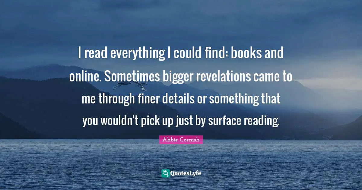 I read everything I could find: books and online. Sometimes bigger revelations came to me through finer details or something that you wouldn't pick up just by surface reading.