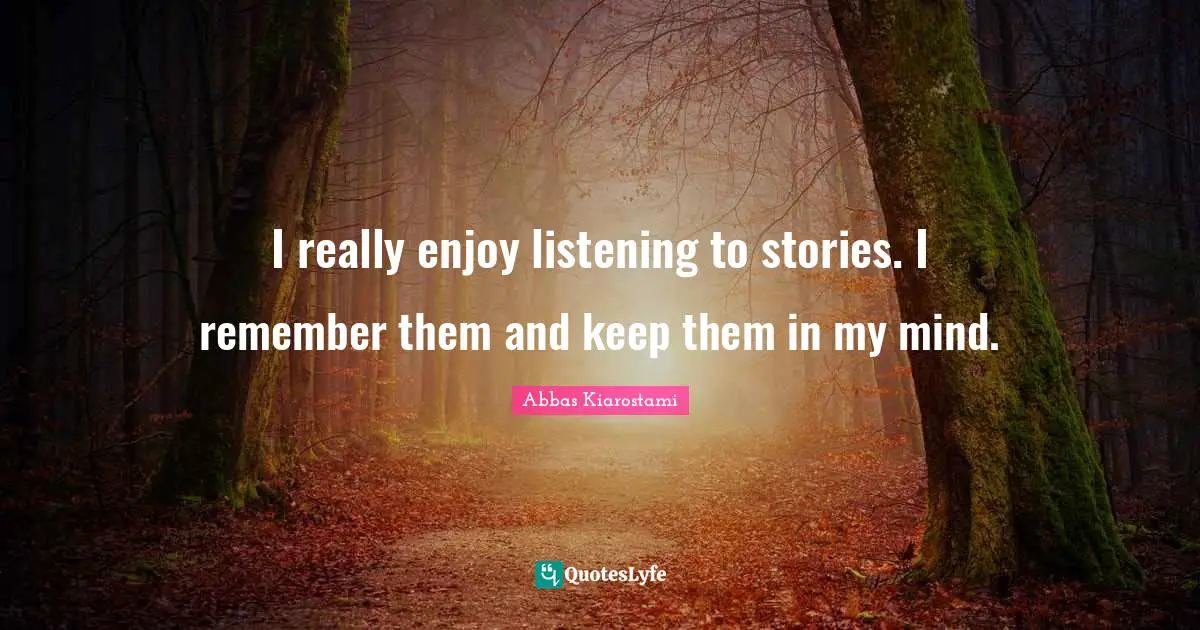 I really enjoy listening to stories. I remember them and keep them in my mind.