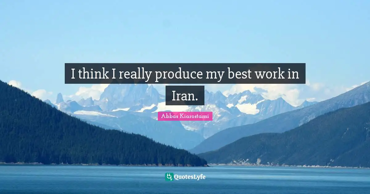 I think I really produce my best work in Iran.