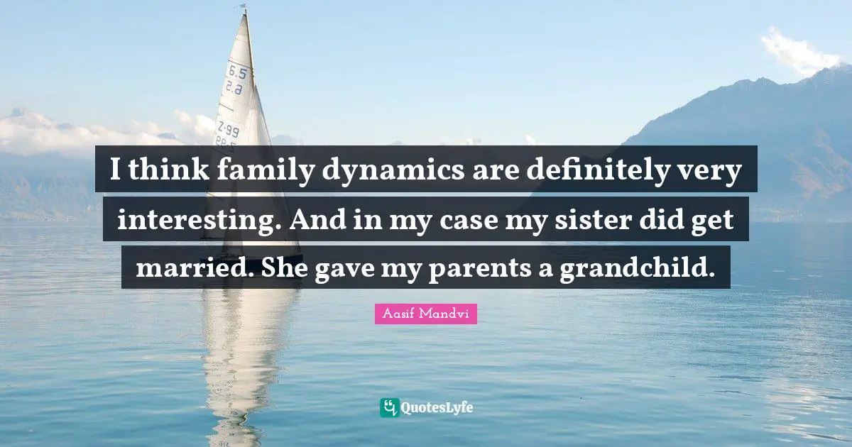 Dynamics Quotes: "I think family dynamics are definitely very interesting. And in my case my sister did get married. She gave my parents a grandchild."