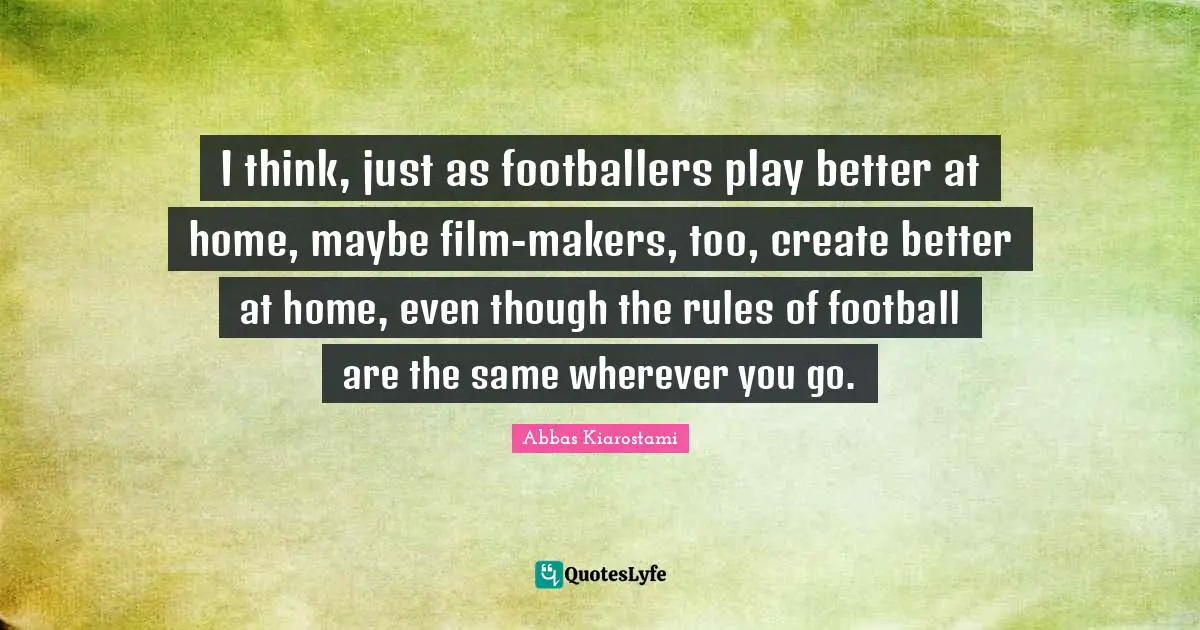 I think, just as footballers play better at home, maybe film-makers, too, create better at home, even though the rules of football are the same wherever you go.
