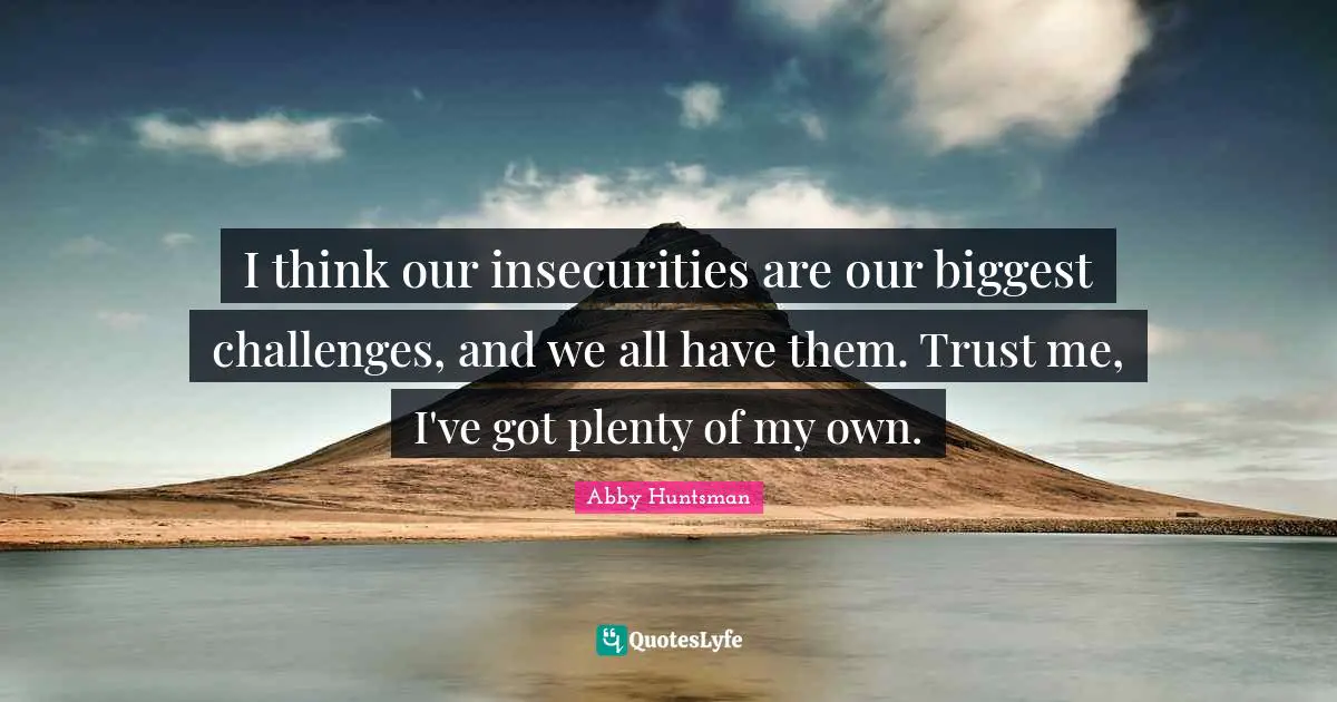 I think our insecurities are our biggest challenges, and we all have them. Trust me, I've got plenty of my own.