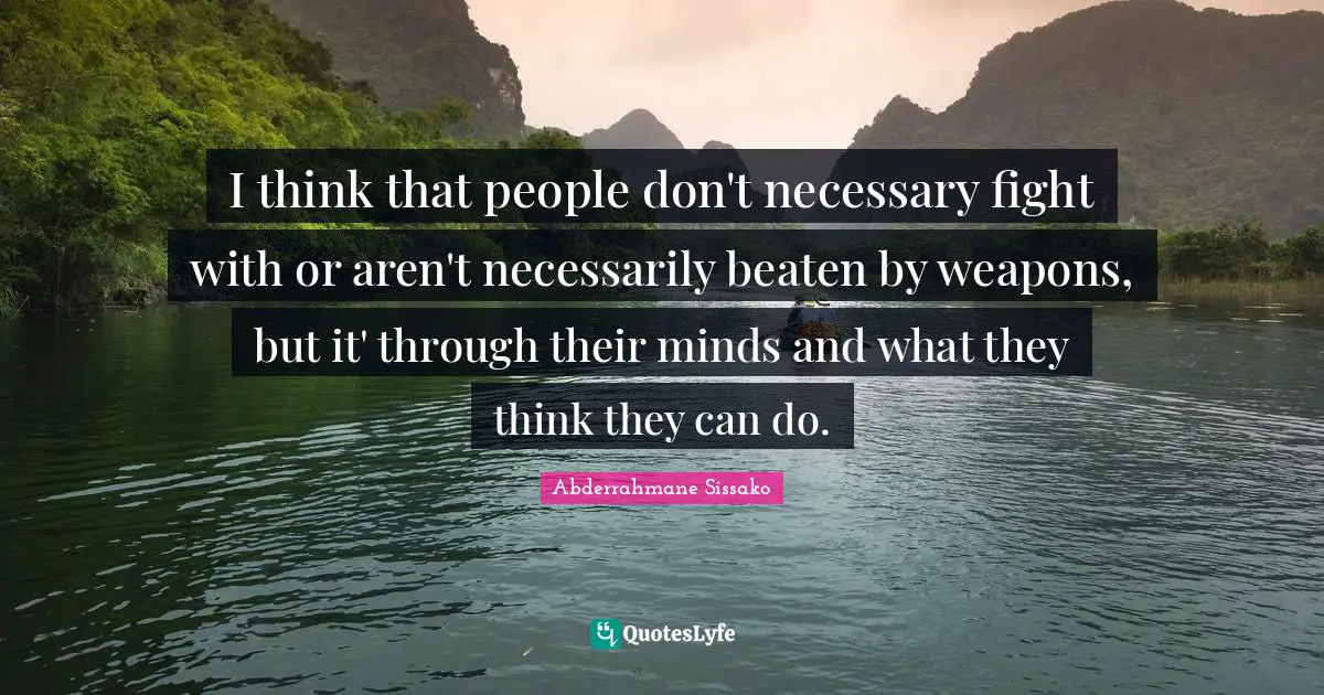 I think that people don't necessary fight with or aren't necessarily beaten by weapons, but it' through their minds and what they think they can do.