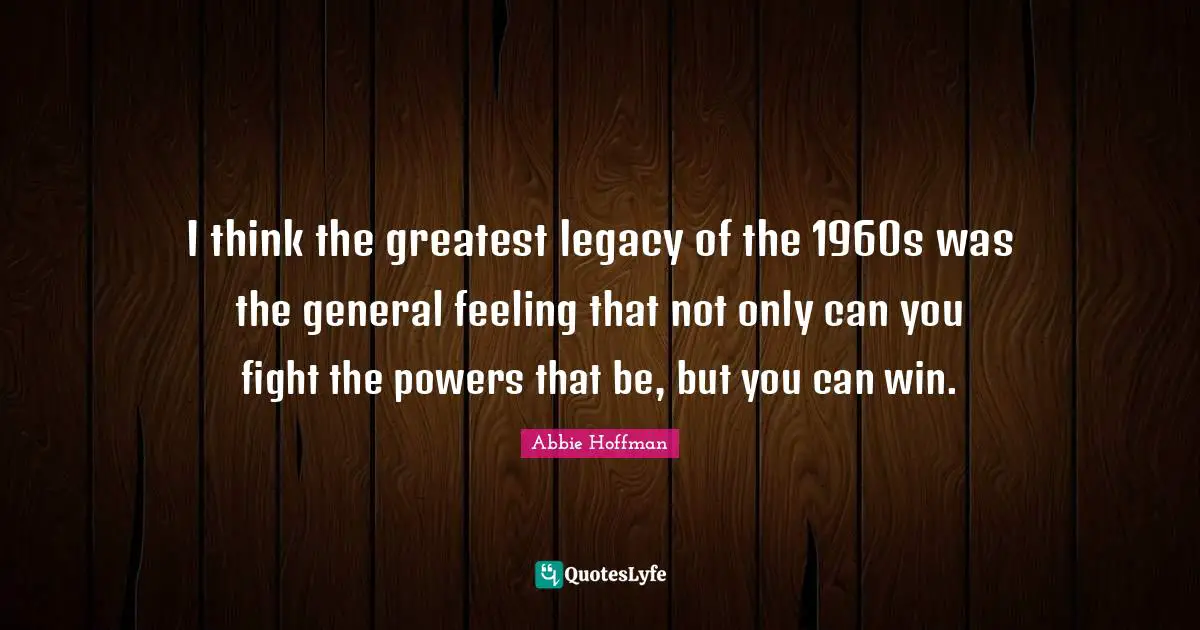 Abbie Hoffman Quotes: "I think the greatest legacy of the 1960s was the general feeling that not only can you fight the powers that be, but you can win."
