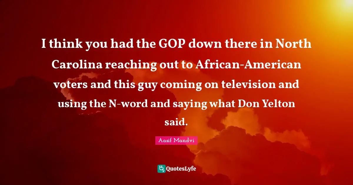 American Voters Quotes: "I think you had the GOP down there in North Carolina reaching out to African-American voters and this guy coming on television and using the N-word and saying what Don Yelton said."