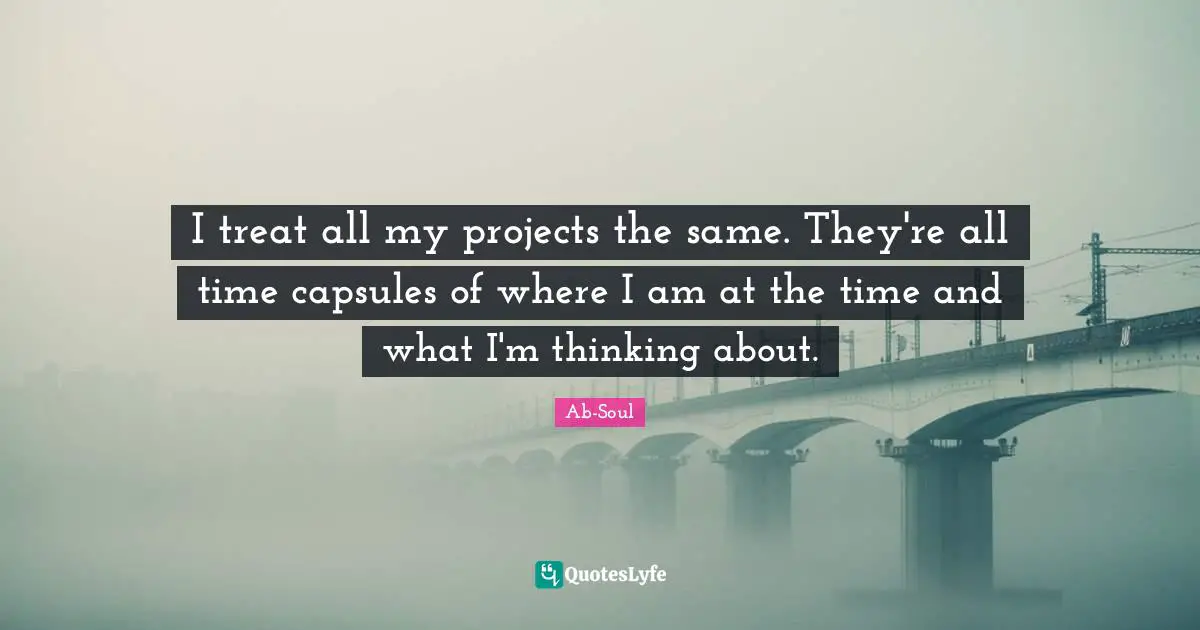 I treat all my projects the same. They're all time capsules of where I am at the time and what I'm thinking about.