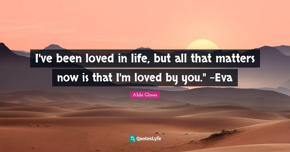 I've been loved in life, but all that matters now is that I'm loved by you." -Eva