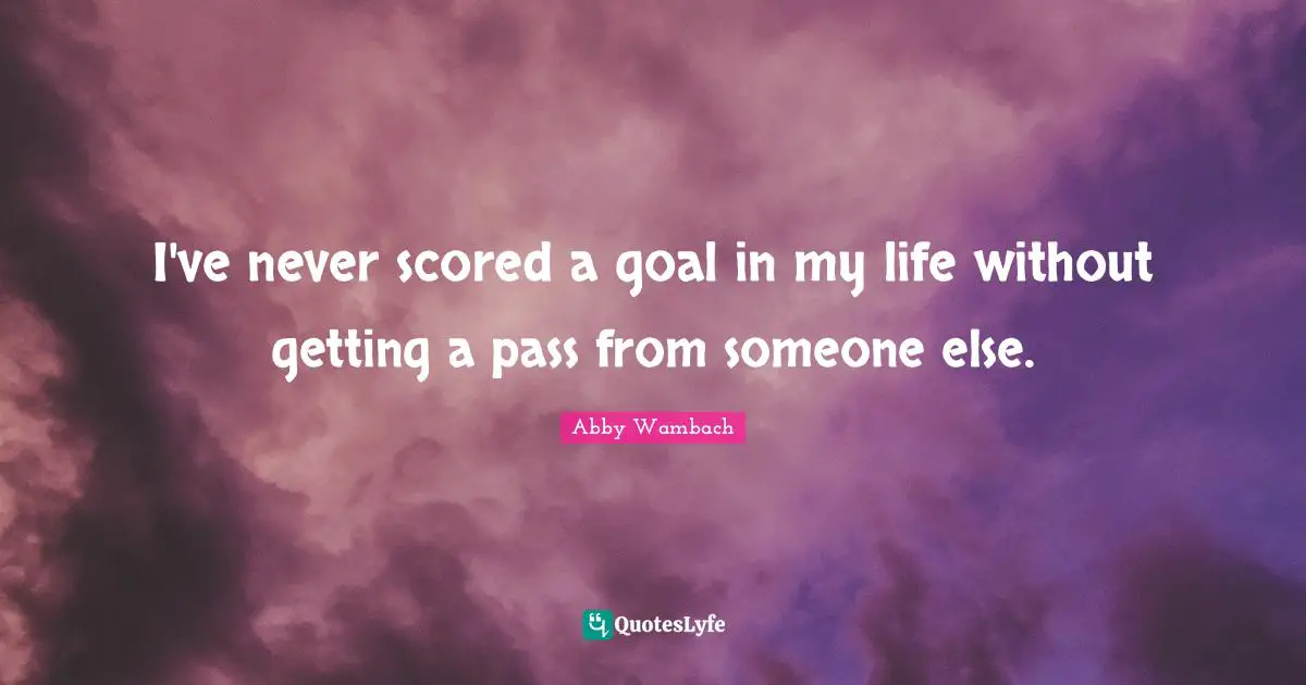 Abby Wambach Quotes: "I've never scored a goal in my life without getting a pass from someone else."