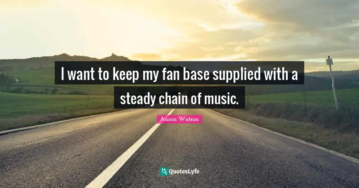 I want to keep my fan base supplied with a steady chain of music.