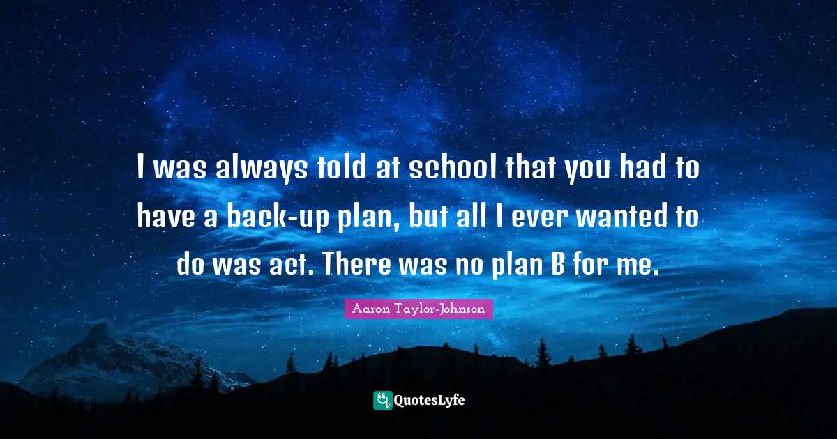 I was always told at school that you had to have a back-up plan, but all I ever wanted to do was act. There was no plan B for me.