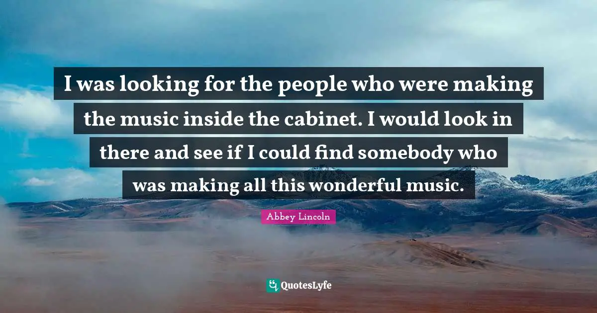 I was looking for the people who were making the music inside the cabinet. I would look in there and see if I could find somebody who was making all this wonderful music.