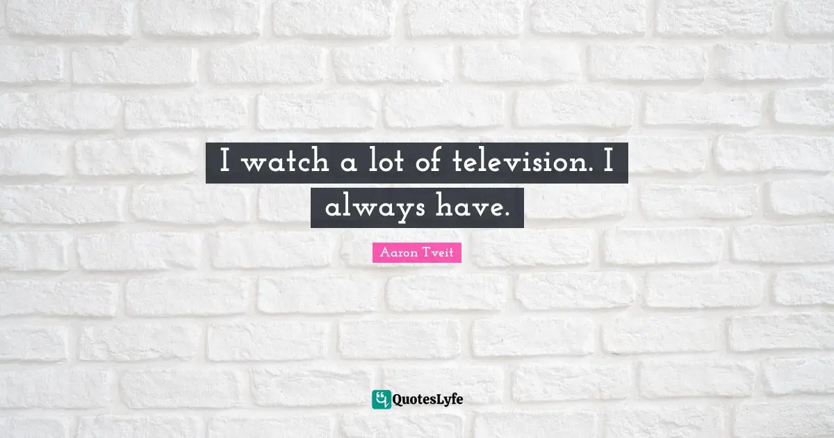 I watch a lot of television. I always have.