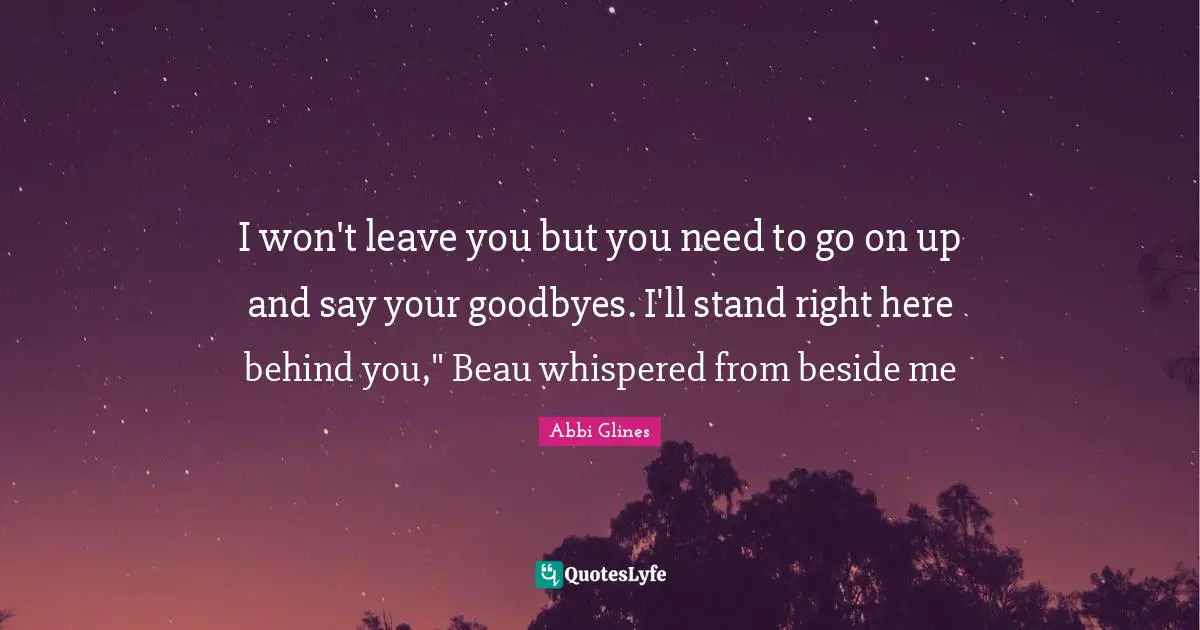 I won't leave you but you need to go on up and say your goodbyes. I'll stand right here behind you," Beau whispered from beside me