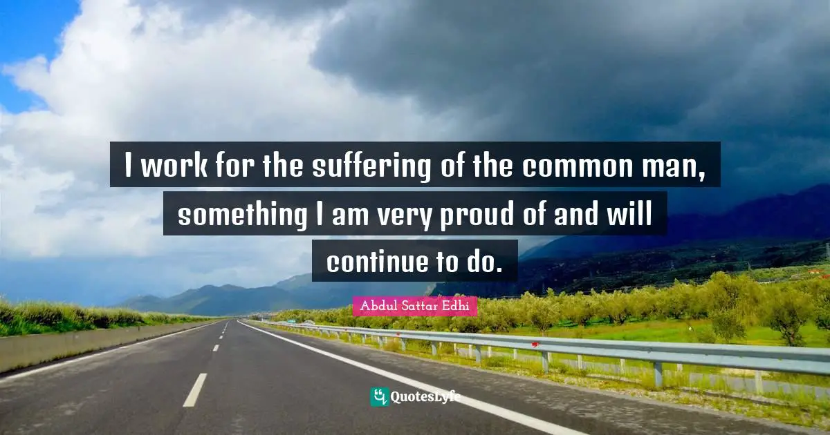 Be Proud Quotes: "I work for the suffering of the common man, something I am very proud of and will continue to do."