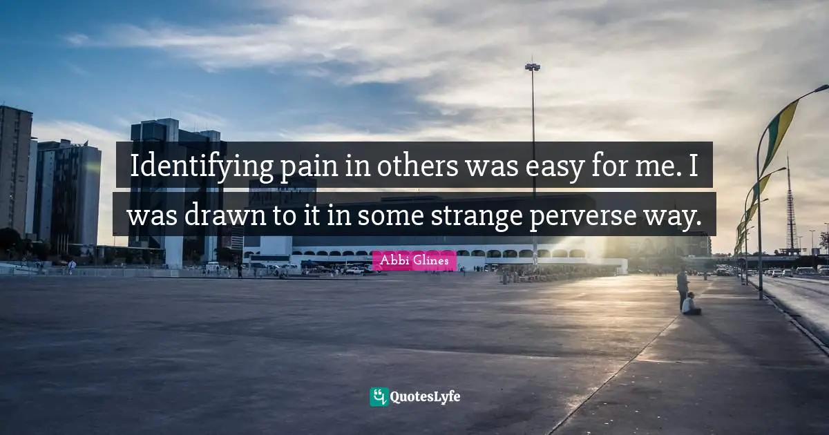 Identifying pain in others was easy for me. I was drawn to it in some strange perverse way.