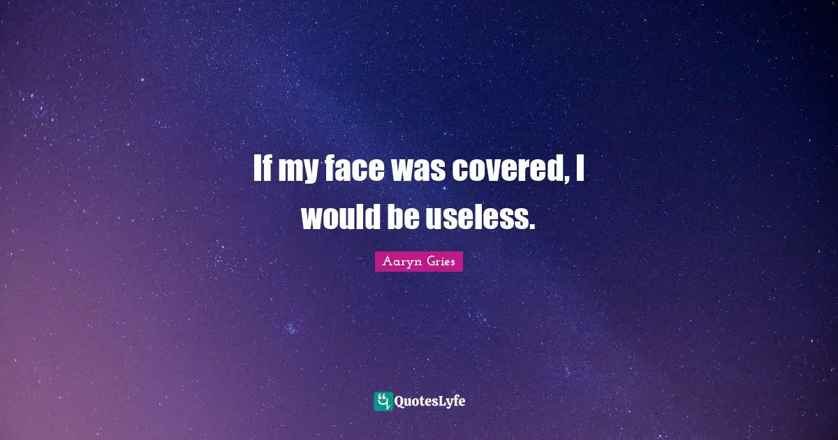 If my face was covered, I would be useless.
