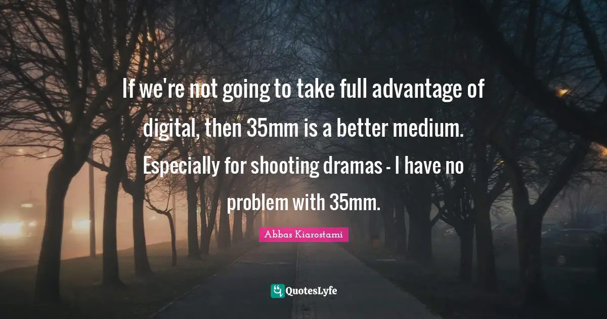 If we're not going to take full advantage of digital, then 35mm is a better medium. Especially for shooting dramas - I have no problem with 35mm.