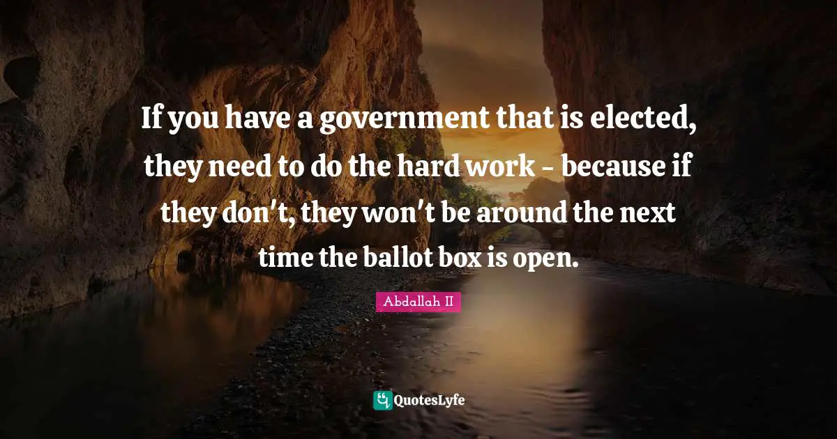 If you have a government that is elected, they need to do the hard work - because if they don't, they won't be around the next time the ballot box is open.
